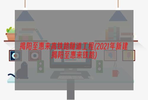 揭阳至惠来高铁路隧道工程(2021年新建揭阳至惠来铁路)