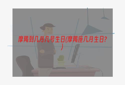 摩羯到几月几号生日(摩羯座几月生日?)