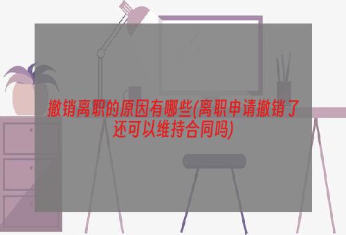 撤销离职的原因有哪些(离职申请撤销了还可以维持合同吗)