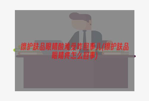 擦护肤品眼睛酸难受咋回事儿(擦护肤品眼睛疼怎么回事)