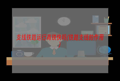 支线铁路运行高铁快吗(铁路支线的作用)