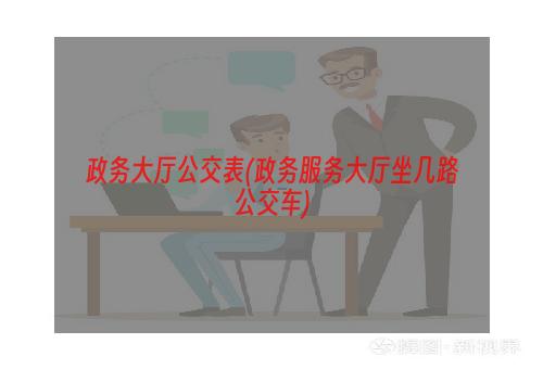 政务大厅公交表(政务服务大厅坐几路公交车)