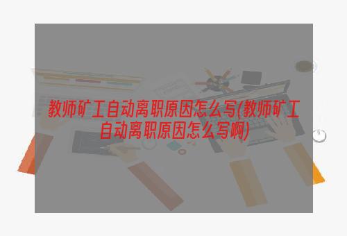 教师矿工自动离职原因怎么写(教师矿工自动离职原因怎么写啊)