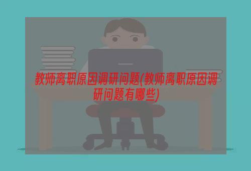 教师离职原因调研问题(教师离职原因调研问题有哪些)