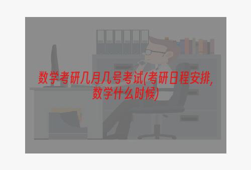 数学考研几月几号考试(考研日程安排,数学什么时候)