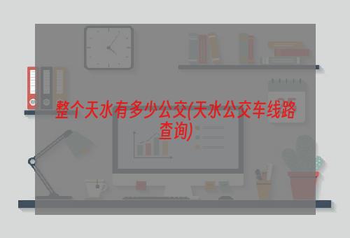 整个天水有多少公交(天水公交车线路查询)