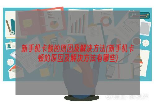 新手机卡顿的原因及解决方法(新手机卡顿的原因及解决方法有哪些)