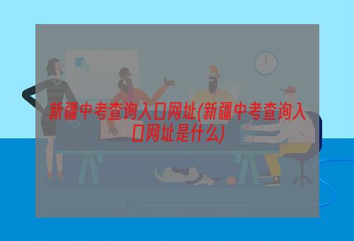 新疆中考查询入口网址(新疆中考查询入口网址是什么)