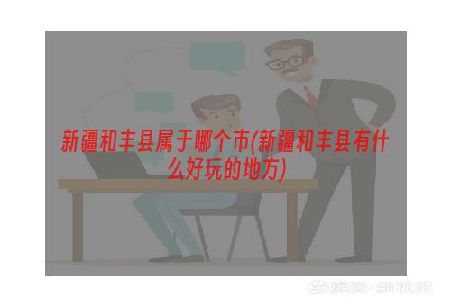 新疆和丰县属于哪个市(新疆和丰县有什么好玩的地方)