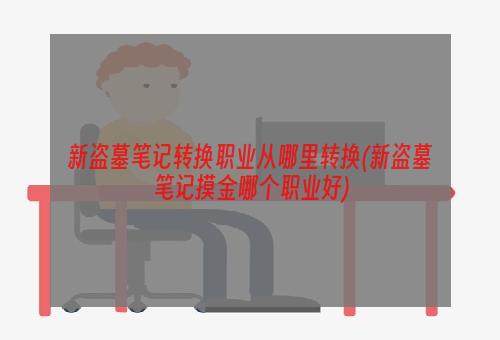 新盗墓笔记转换职业从哪里转换(新盗墓笔记摸金哪个职业好)