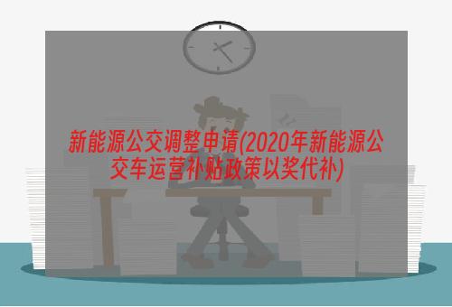 新能源公交调整申请(2020年新能源公交车运营补贴政策以奖代补)