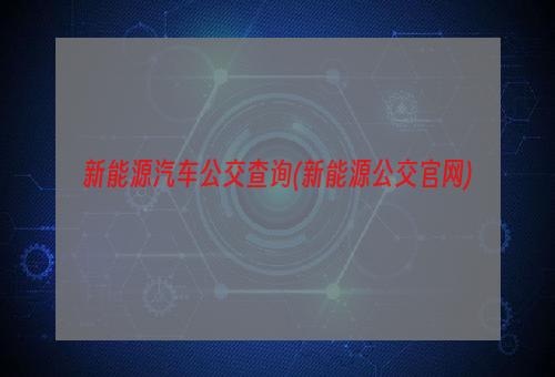 新能源汽车公交查询(新能源公交官网)