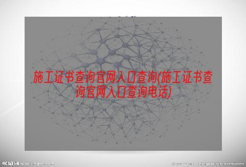 施工证书查询官网入口查询(施工证书查询官网入口查询电话)