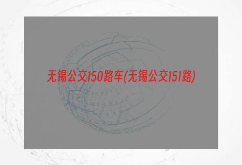 无锡公交150路车(无锡公交151路)