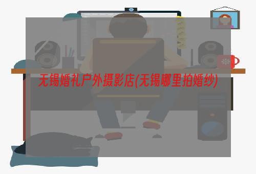 无锡婚礼户外摄影店(无锡哪里拍婚纱)