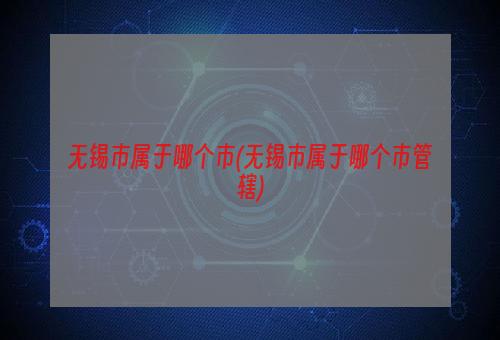 无锡市属于哪个市(无锡市属于哪个市管辖)