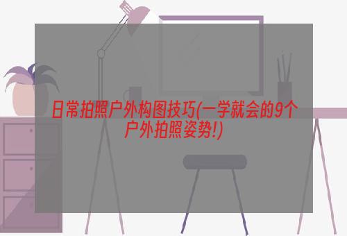 日常拍照户外构图技巧(一学就会的9个户外拍照姿势!)