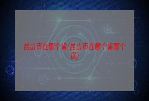 昆山市在哪个省(昆山市在哪个省哪个区)