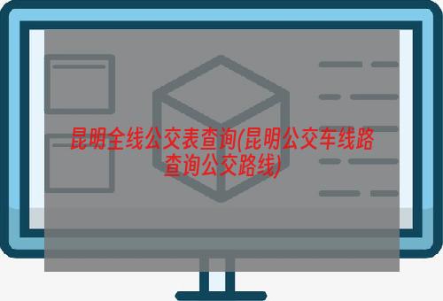 昆明全线公交表查询(昆明公交车线路查询公交路线)