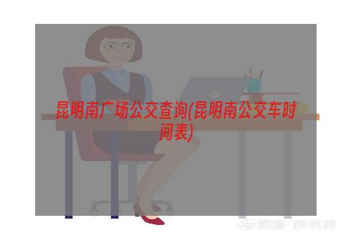 昆明南广场公交查询(昆明南公交车时间表)