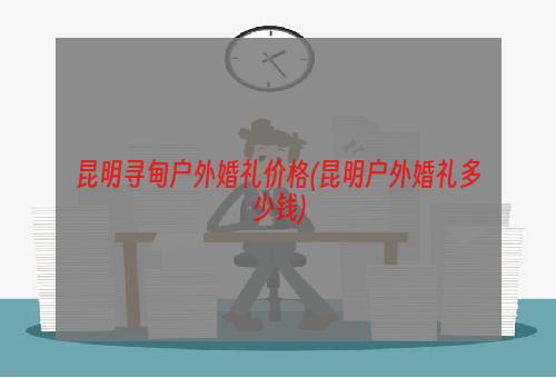 昆明寻甸户外婚礼价格(昆明户外婚礼多少钱)