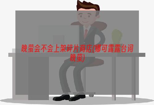 晚萤会不会上架碎片商店(娜可露露台词晚萤)