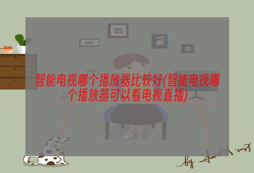 智能电视哪个播放器比较好(智能电视哪个播放器可以看电视直播)