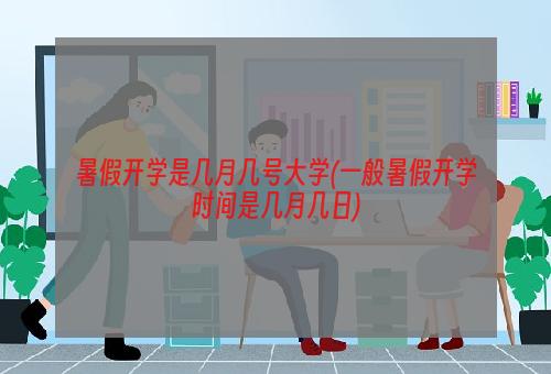 暑假开学是几月几号大学(一般暑假开学时间是几月几日)