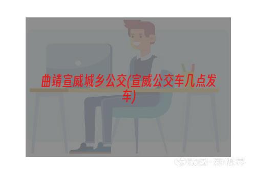 曲靖宣威城乡公交(宣威公交车几点发车)