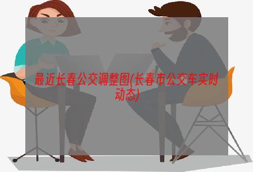 最近长春公交调整图(长春市公交车实时动态)