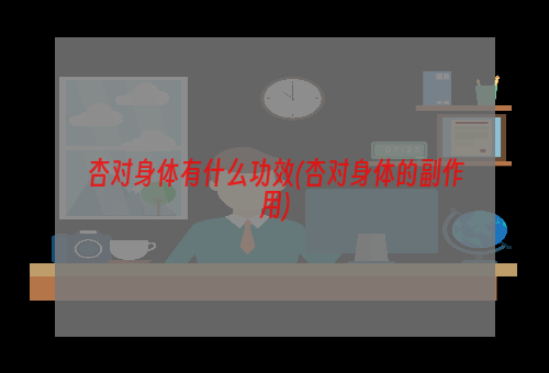 杏对身体有什么功效(杏对身体的副作用)