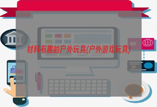 材料有趣的户外玩具(户外游戏玩具)