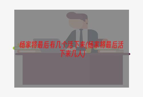 杨家将最后有几个活下来(杨家将最后活下来几人)