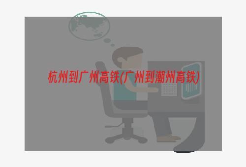 杭州到广州高铁(广州到潮州高铁)