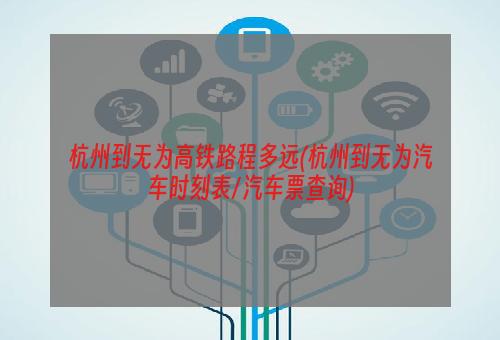 杭州到无为高铁路程多远(杭州到无为汽车时刻表/汽车票查询)