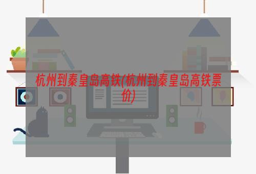 杭州到秦皇岛高铁(杭州到秦皇岛高铁票价)