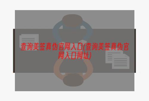 查询美签真伪官网入口(查询美签真伪官网入口网址)