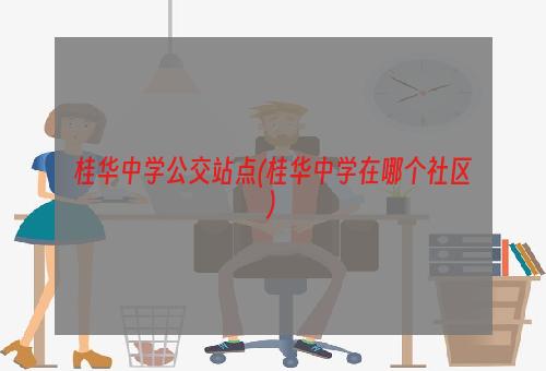 桂华中学公交站点(桂华中学在哪个社区)