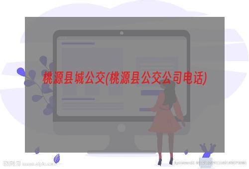 桃源县城公交(桃源县公交公司电话)