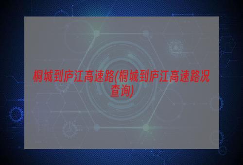 桐城到庐江高速路(桐城到庐江高速路况查询)