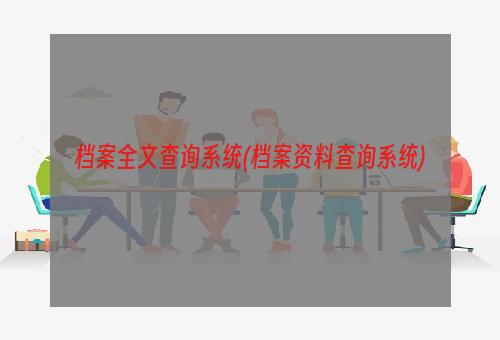 档案全文查询系统(档案资料查询系统)