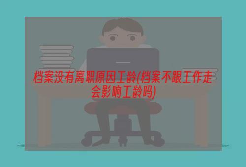 档案没有离职原因工龄(档案不跟工作走会影响工龄吗)