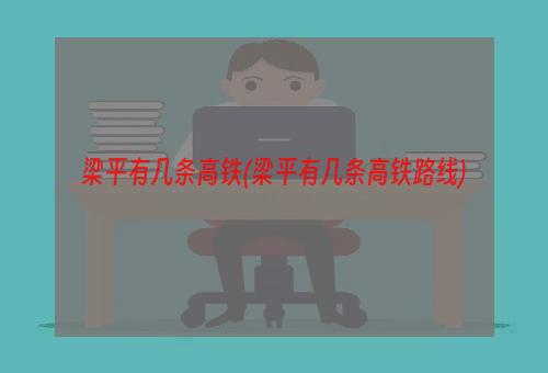 梁平有几条高铁(梁平有几条高铁路线)