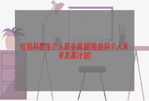 检验科医生个人职业规划(检验科个人未来发展计划)