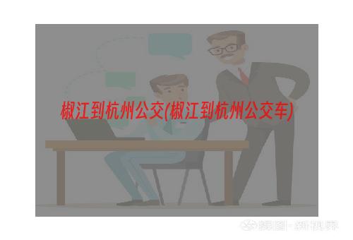 椒江到杭州公交(椒江到杭州公交车)