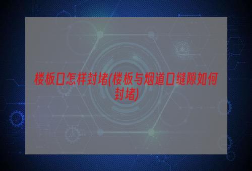 楼板口怎样封堵(楼板与烟道口缝隙如何封堵)