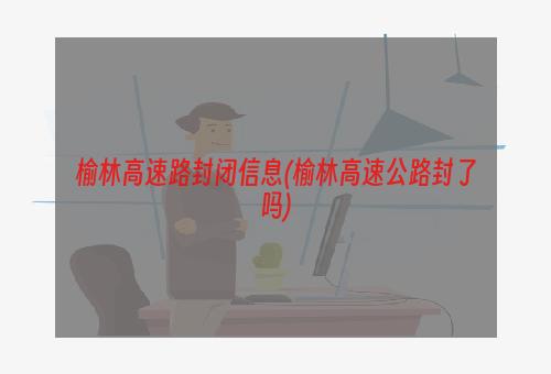 榆林高速路封闭信息(榆林高速公路封了吗)