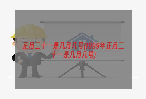 正月二十一是几月几号(1999年正月二十一是几月几号)