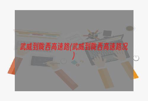 武威到陇西高速路(武威到陇西高速路况)