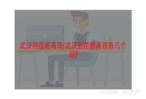 武汉到昆明高铁(武汉到昆明高铁有几个站)